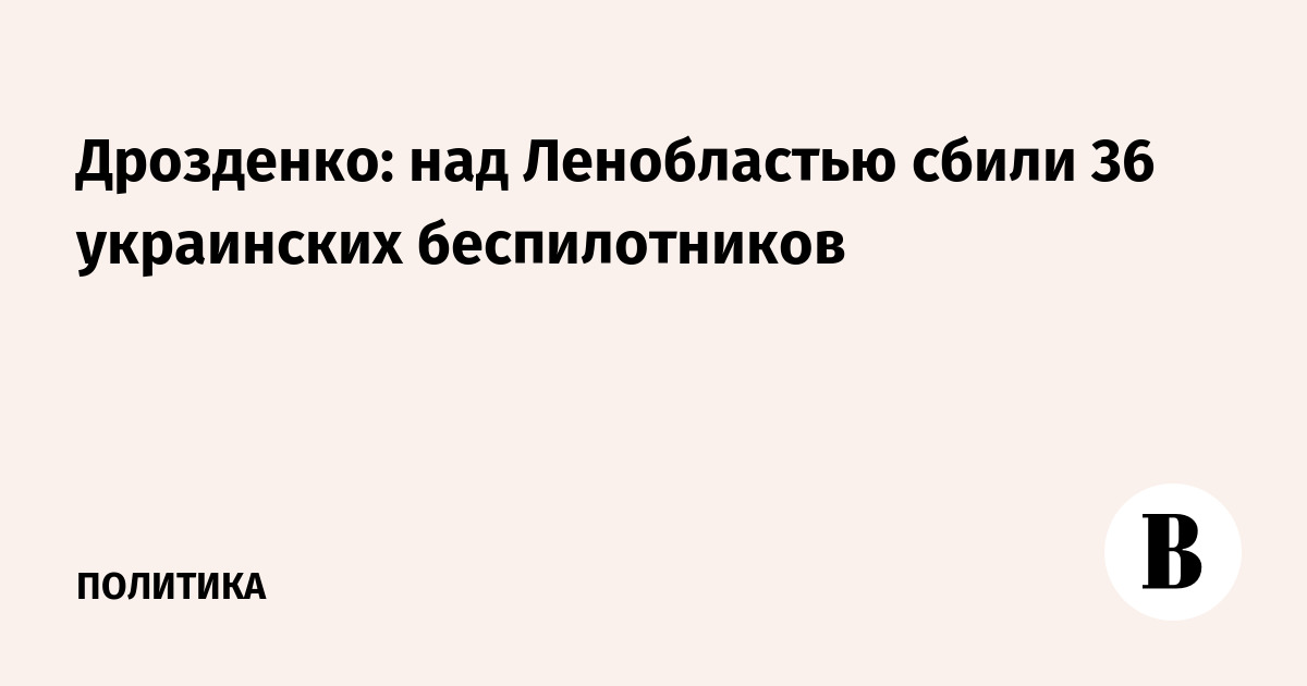 Drozdenko: over the Leningrad region shot down 36 Ukrainian drones